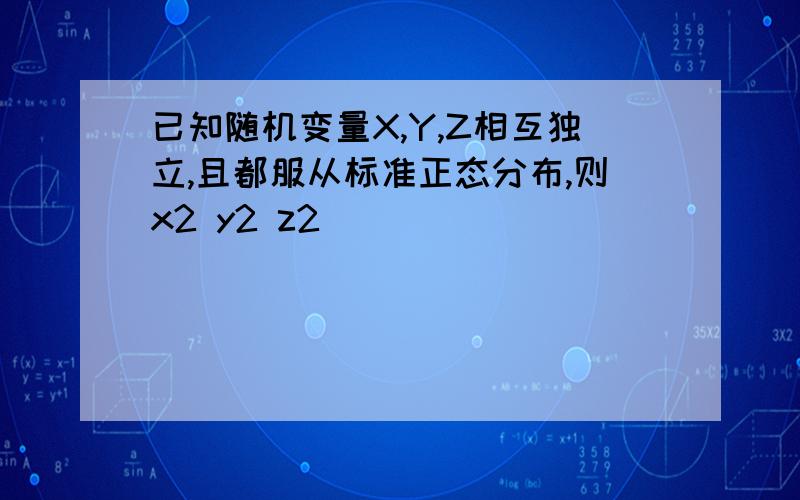 已知随机变量X,Y,Z相互独立,且都服从标准正态分布,则x2 y2 z2