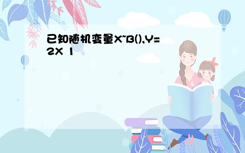 已知随机变量X~B(),Y=2X 1