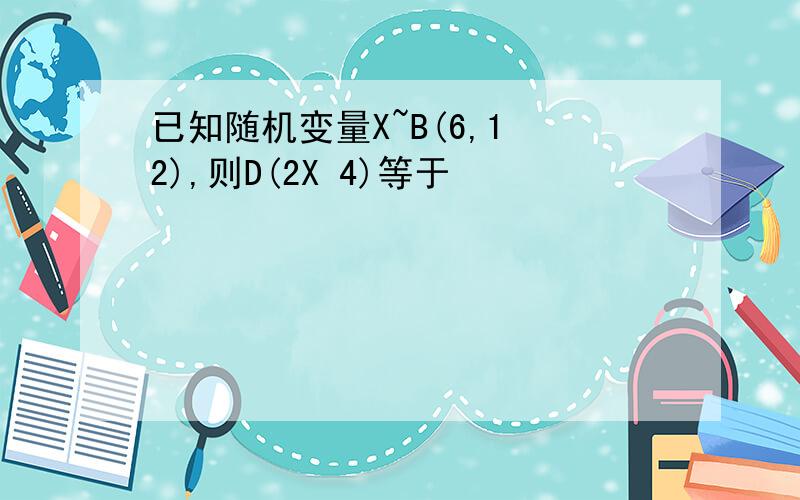 已知随机变量X~B(6,1 2),则D(2X 4)等于