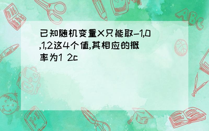 已知随机变量X只能取-1,0,1,2这4个值,其相应的概率为1 2c