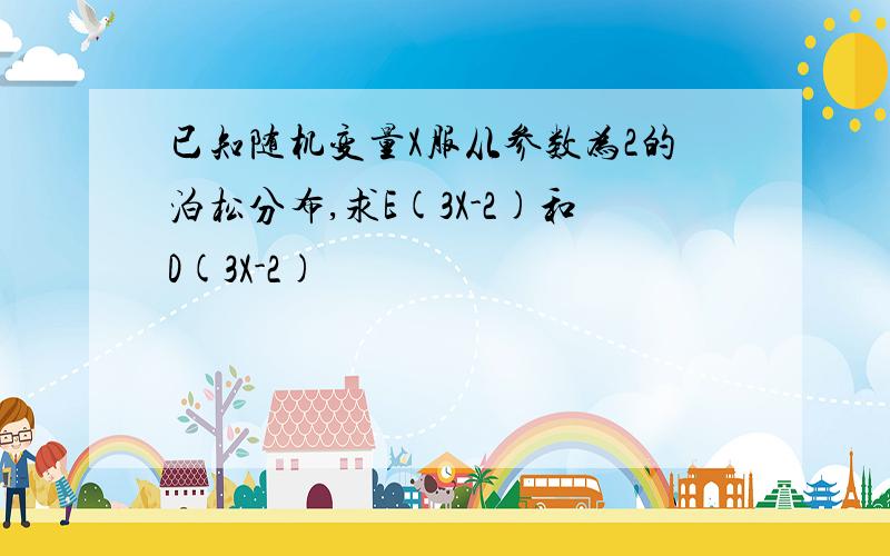 已知随机变量X服从参数为2的泊松分布,求E(3X-2)和D(3X-2)