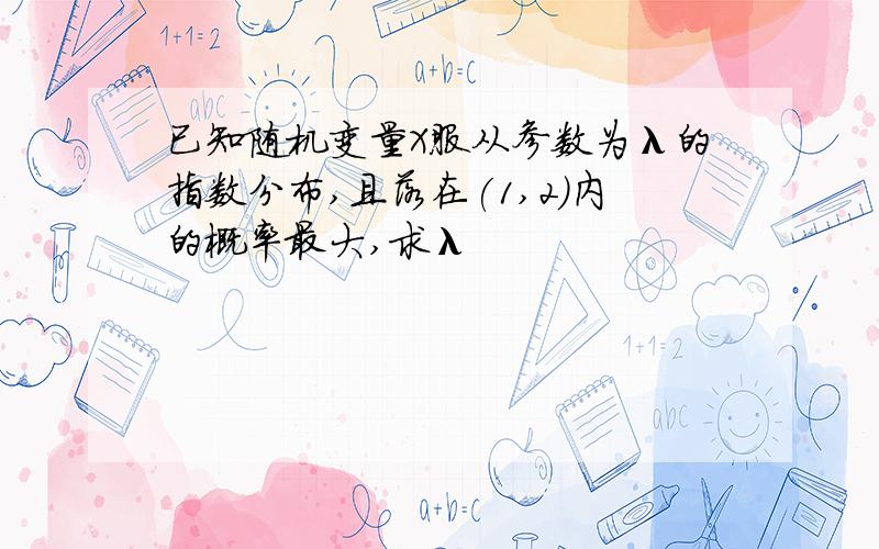 已知随机变量X服从参数为λ的指数分布,且落在(1,2)内的概率最大,求λ