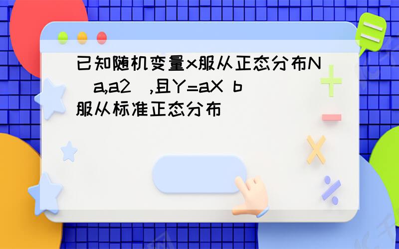 已知随机变量x服从正态分布N(a,a2),且Y=aX b服从标准正态分布