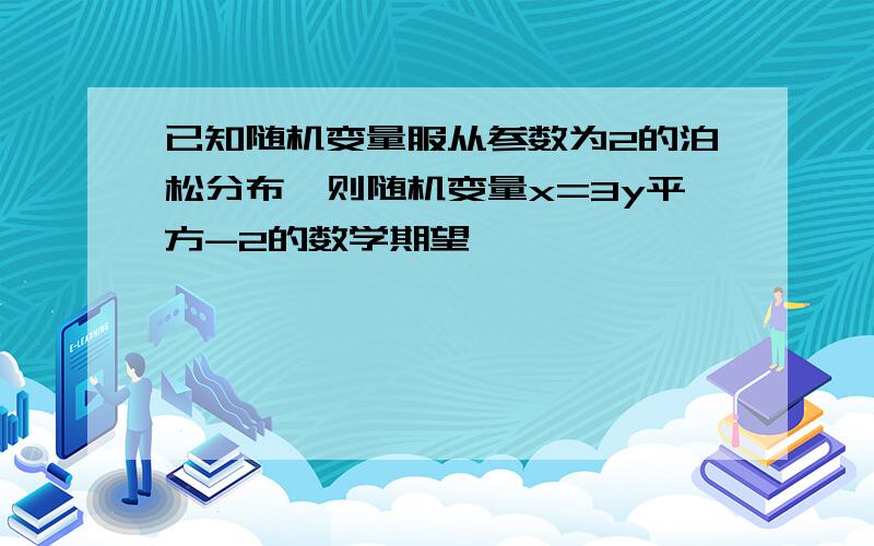 已知随机变量服从参数为2的泊松分布,则随机变量x=3y平方-2的数学期望