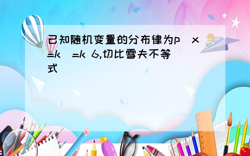 已知随机变量的分布律为p(x=k)=k 6,切比雪夫不等式