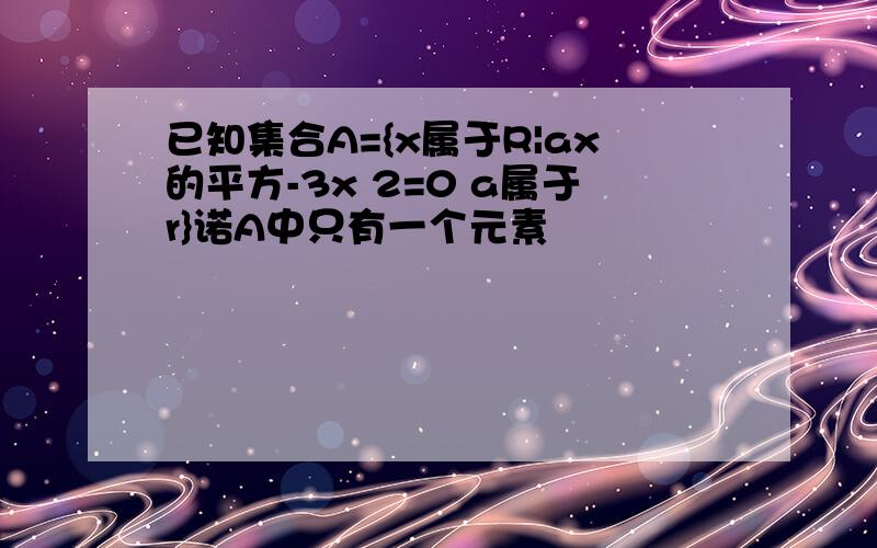 已知集合A={x属于R|ax的平方-3x 2=0 a属于r}诺A中只有一个元素