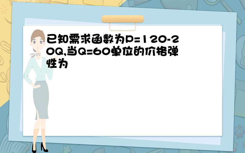 已知需求函数为P=120-20Q,当Q=60单位的价格弹性为