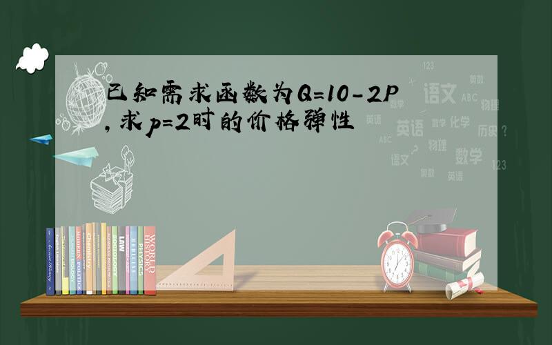 已知需求函数为Q=10-2P,求p=2时的价格弹性