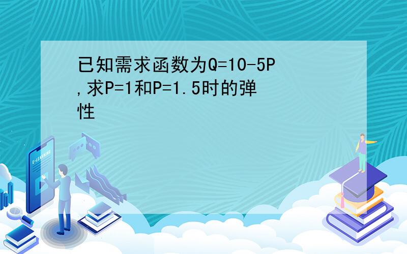 已知需求函数为Q=10-5P,求P=1和P=1.5时的弹性