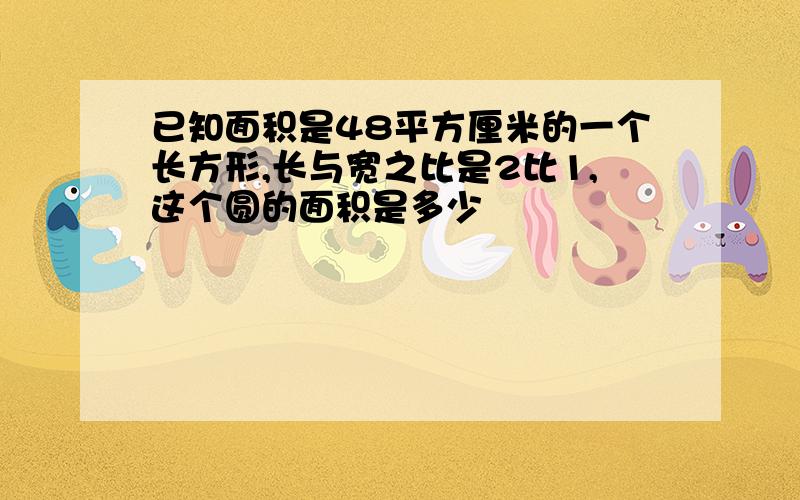 已知面积是48平方厘米的一个长方形,长与宽之比是2比1,这个圆的面积是多少