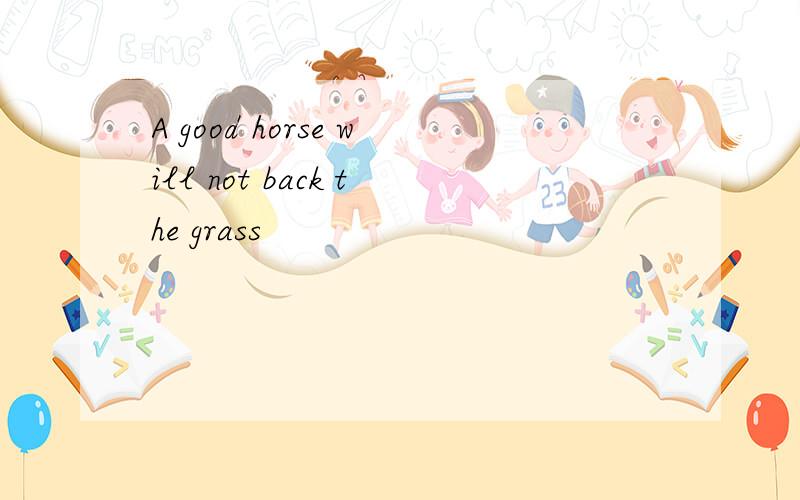 A good horse will not back the grass