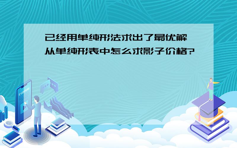 已经用单纯形法求出了最优解,从单纯形表中怎么求影子价格?