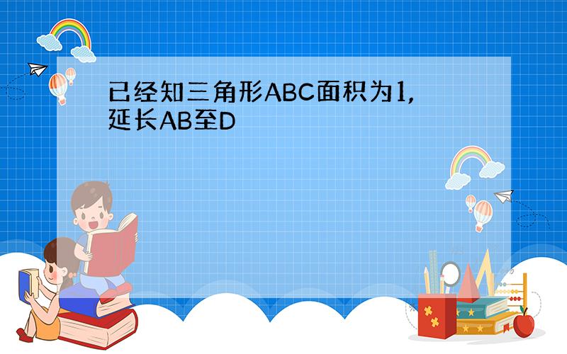 已经知三角形ABC面积为1,延长AB至D