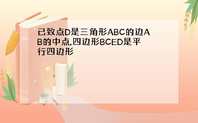 已致点D是三角形ABC的边AB的中点,四边形BCED是平行四边形