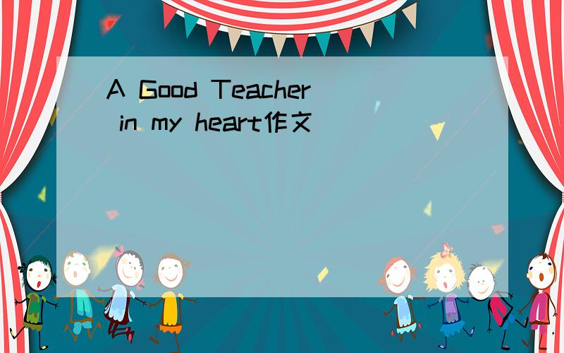 A Good Teacher in my heart作文