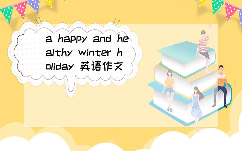 a happy and healthy winter holiday 英语作文