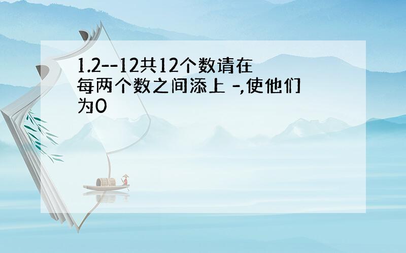 1.2--12共12个数请在每两个数之间添上 -,使他们为0