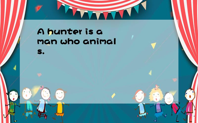 A hunter is a man who animals.