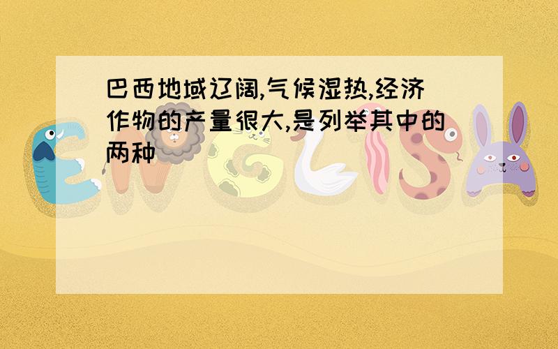 巴西地域辽阔,气候湿热,经济作物的产量很大,是列举其中的两种