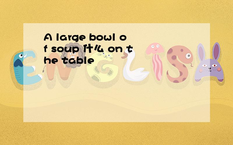 A large bowl of soup 什么 on the table