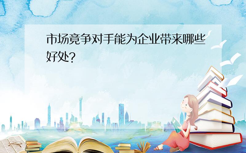 市场竟争对手能为企业带来哪些好处?