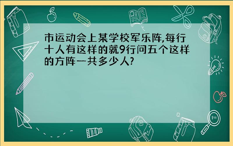 市运动会上某学校军乐阵,每行十人有这样的就9行问五个这样的方阵一共多少人?