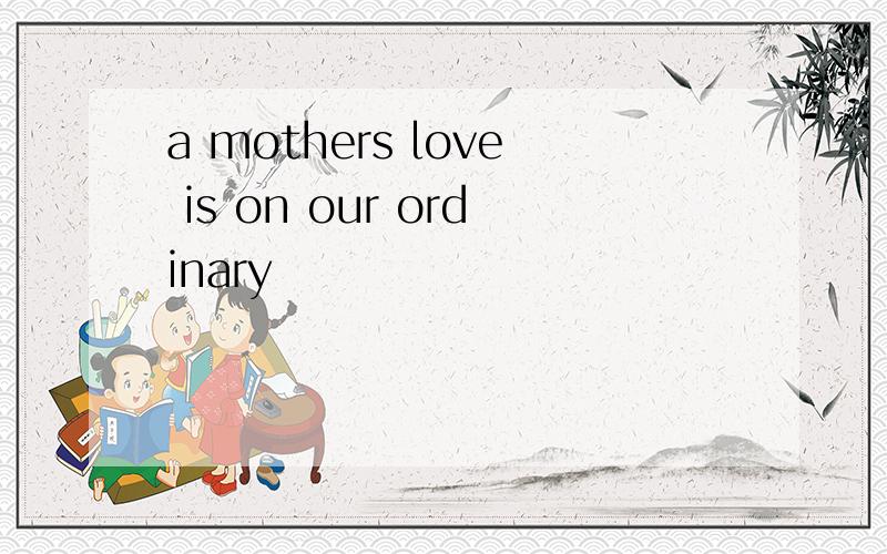 a mothers love is on our ordinary