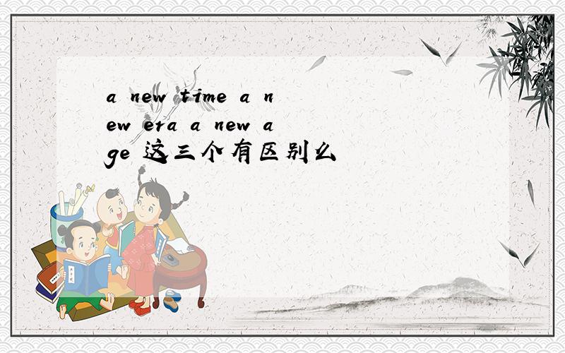 a new time a new era a new age 这三个有区别么