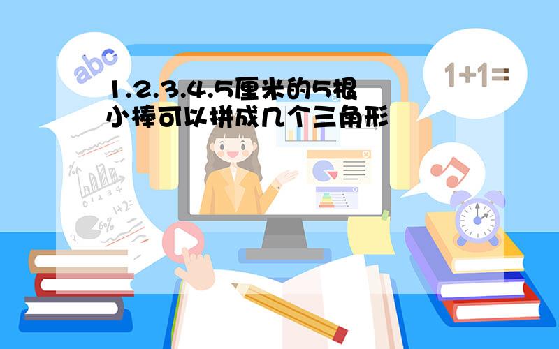 1.2.3.4.5厘米的5根小棒可以拼成几个三角形