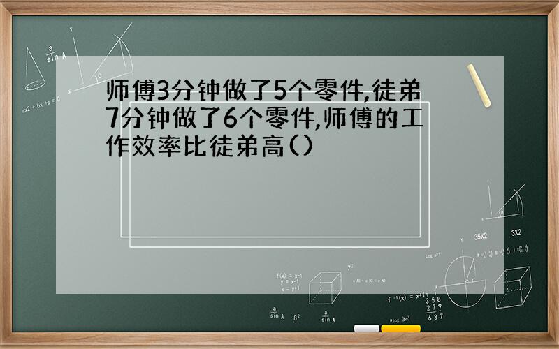 师傅3分钟做了5个零件,徒弟7分钟做了6个零件,师傅的工作效率比徒弟高()