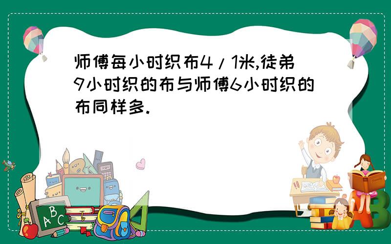 师傅每小时织布4/1米,徒弟9小时织的布与师傅6小时织的布同样多.