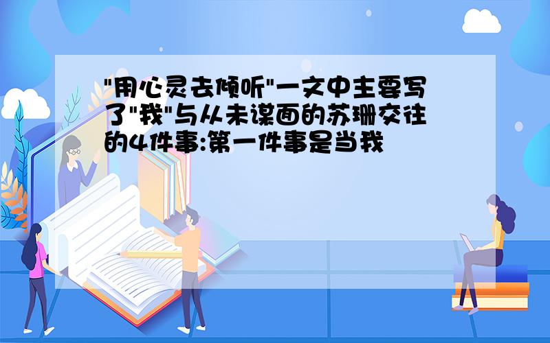 "用心灵去倾听"一文中主要写了"我"与从未谋面的苏珊交往的4件事:第一件事是当我