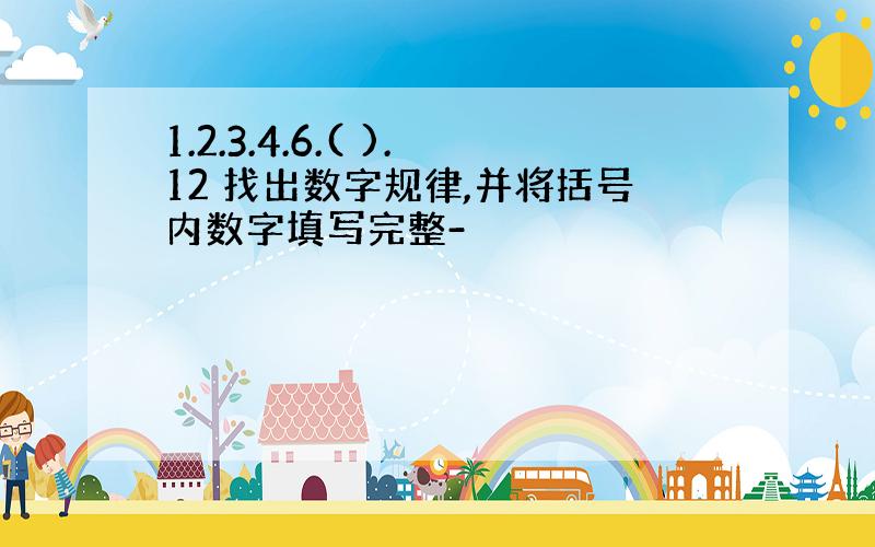 1.2.3.4.6.( ).12 找出数字规律,并将括号内数字填写完整-