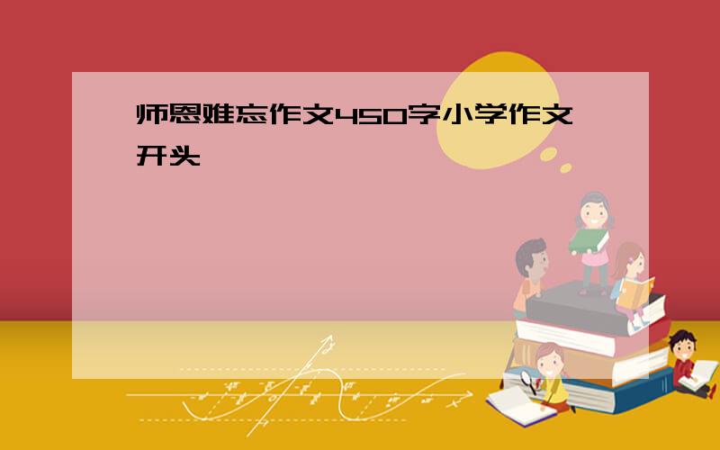 师恩难忘作文450字小学作文开头