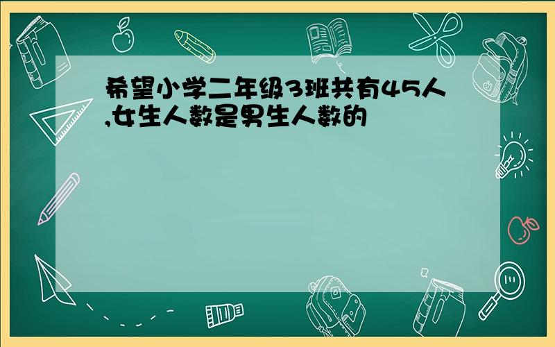 希望小学二年级3班共有45人,女生人数是男生人数的