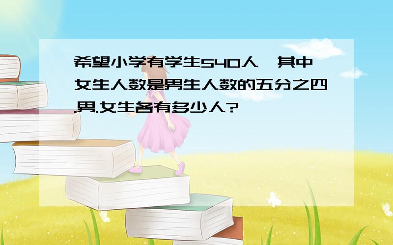 希望小学有学生540人,其中女生人数是男生人数的五分之四.男.女生各有多少人?