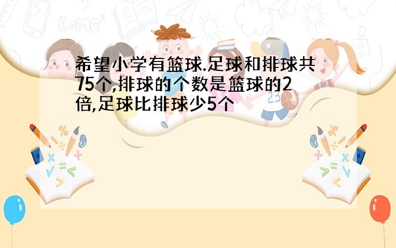 希望小学有篮球.足球和排球共75个,排球的个数是篮球的2倍,足球比排球少5个