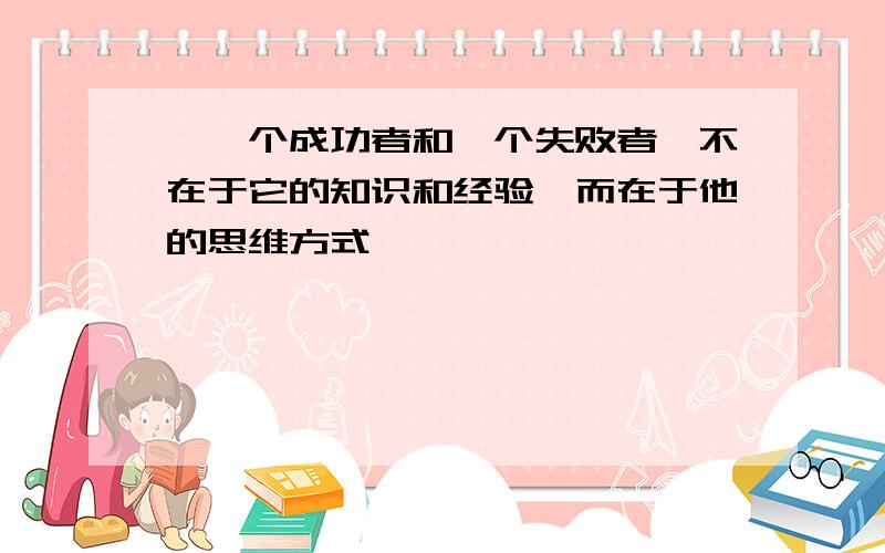 "一个成功者和一个失败者,不在于它的知识和经验,而在于他的思维方式