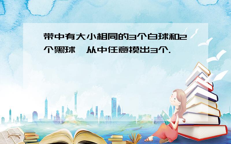 带中有大小相同的3个白球和2个黑球,从中任意摸出3个.