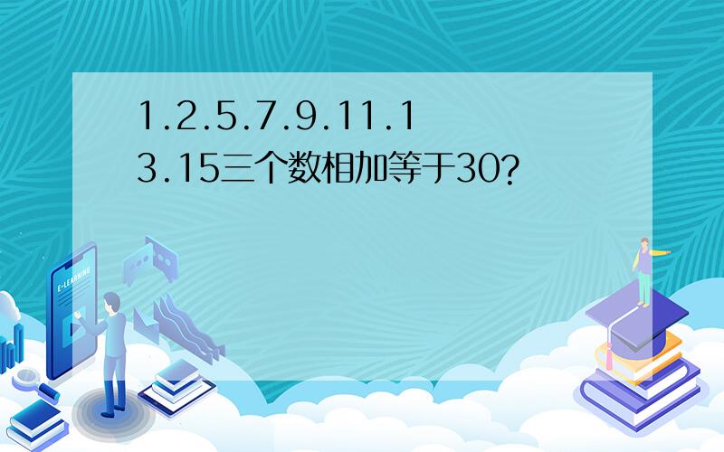 1.2.5.7.9.11.13.15三个数相加等于30?