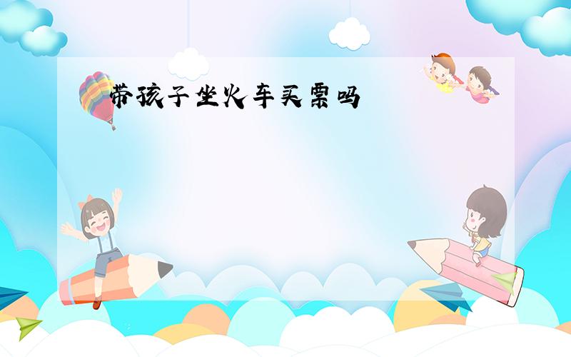 带孩子坐火车买票吗