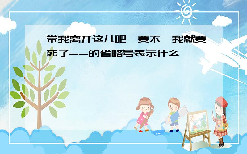 带我离开这儿吧,要不,我就要死了--的省略号表示什么