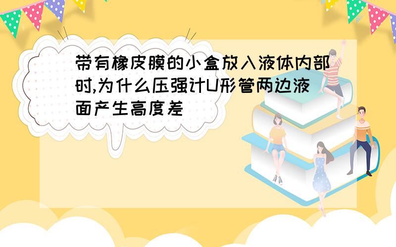 带有橡皮膜的小盒放入液体内部时,为什么压强计U形管两边液面产生高度差