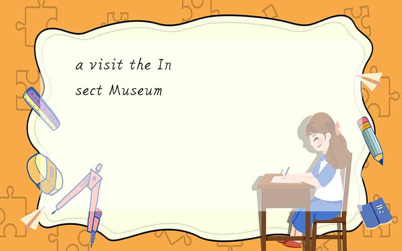 a visit the Insect Museum