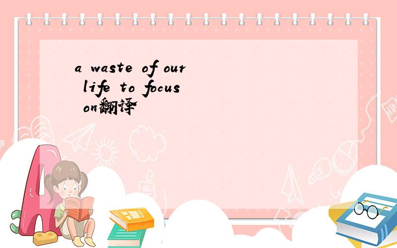 a waste of our life to focus on翻译