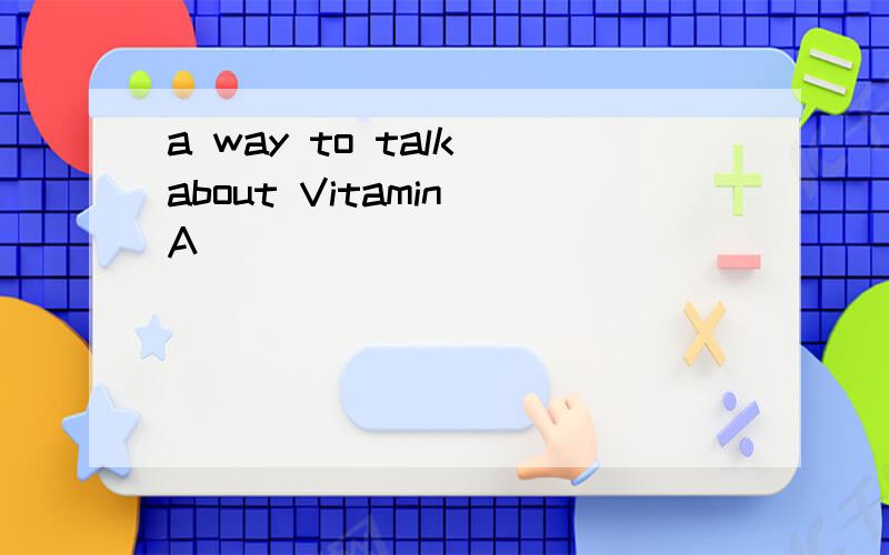 a way to talk about Vitamin A