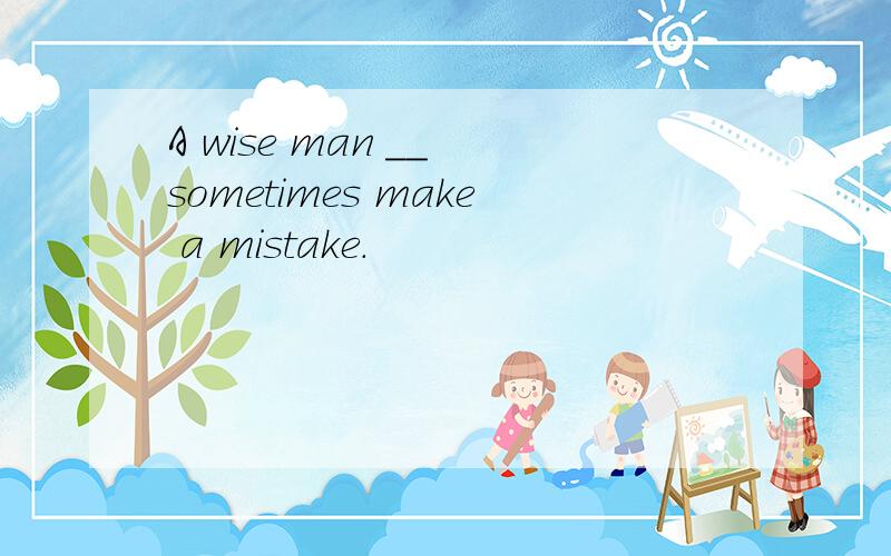 A wise man __ sometimes make a mistake．