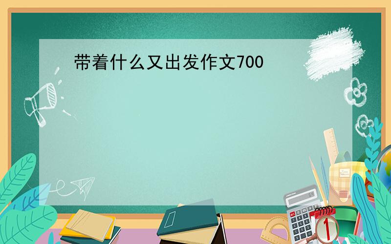 带着什么又出发作文700