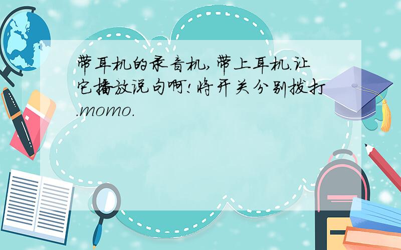 带耳机的录音机,带上耳机.让它播放说句啊!将开关分别拨打.momo.