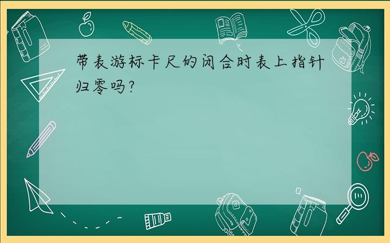 带表游标卡尺的闭合时表上指针归零吗?